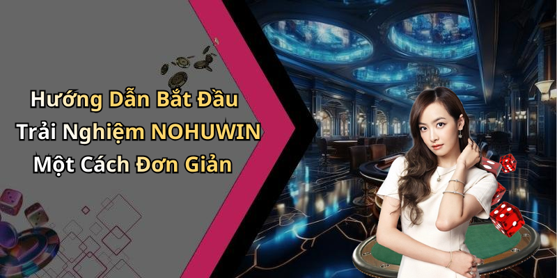 Hướng Dẫn Bắt Đầu Trải Nghiệm NOHUWIN Một Cách Đơn Giản