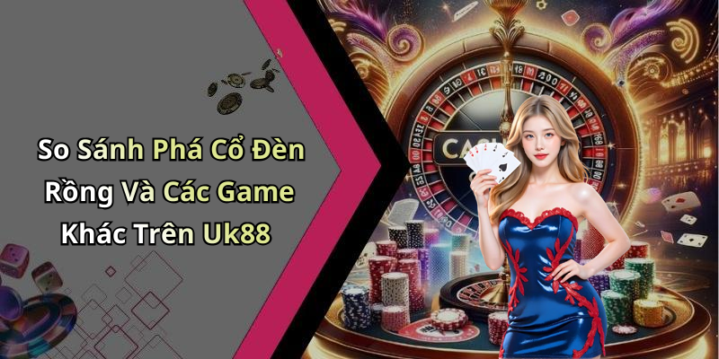 So Sánh Phá Cổ Đèn Rồng Và Các Game Khác Trên Uk88
