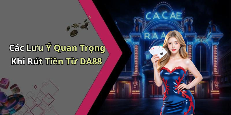 Các Lưu Ý Quan Trọng Khi Rút Tiền Từ DA88