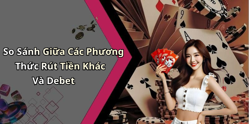 So Sánh Giữa Các Phương Thức Rút Tiền Khác Và Debet