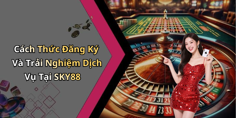 Hướng Dẫn Đăng Ký Và Trải Nghiệm Dịch Vụ Tại SKY88