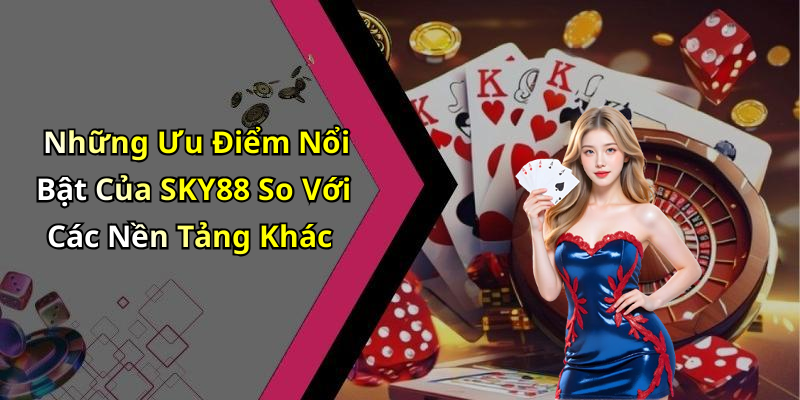 Những Ưu Điểm Nổi Bật Của SKY88 So Với Các Nền Tảng Khác