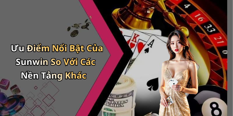 Ưu Điểm Nổi Bật Của Sunwin So Với Các Nền Tảng Khác