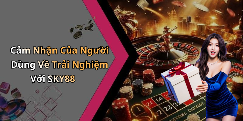 Cảm Nhận Của Người Dùng Về Trải Nghiệm Với SKY88