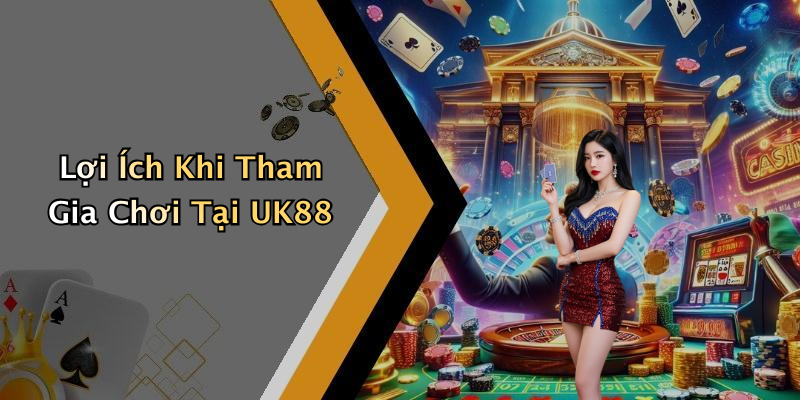 Lợi Ích Khi Tham Gia Chơi Tại UK88
